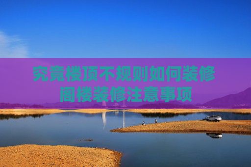 究竟楼顶不规则如何装修 阁楼装修注意事项