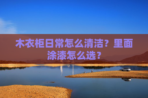 木衣柜日常怎么清洁？里面涂漆怎么选？