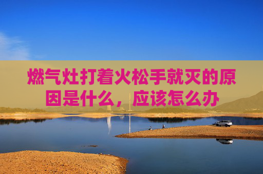 燃气灶打着火松手就灭的原因是什么，应该怎么办