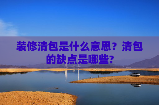 装修清包是什么意思？清包的缺点是哪些?