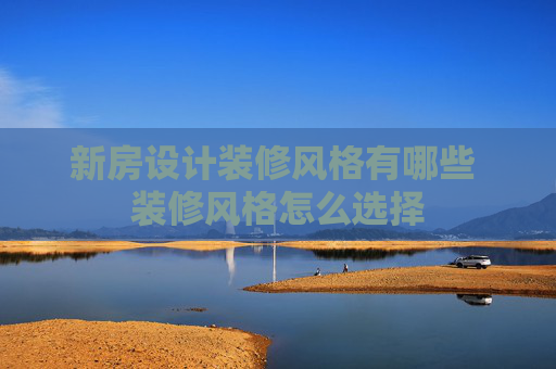 新房设计装修风格有哪些 装修风格怎么选择