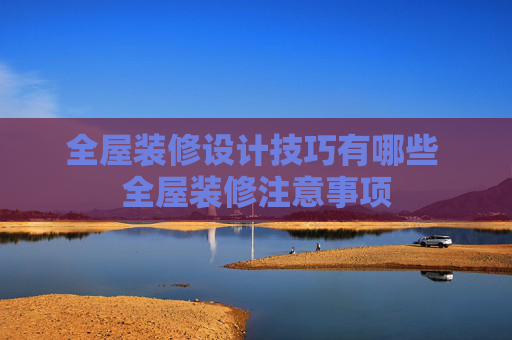 全屋装修设计技巧有哪些 全屋装修注意事项