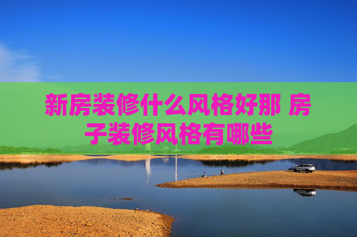 新房装修什么风格好那 房子装修风格有哪些