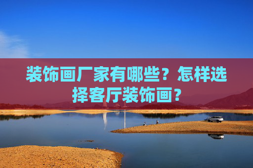 装饰画厂家有哪些？怎样选择客厅装饰画？