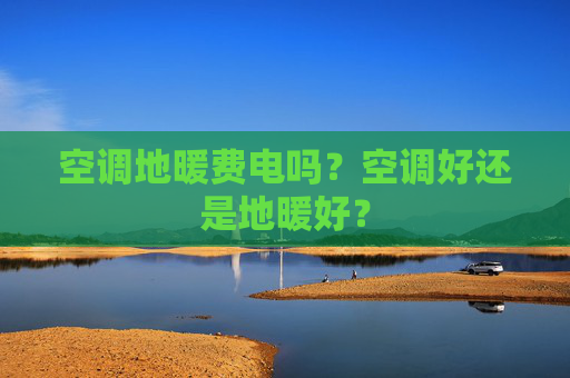 空调地暖费电吗？空调好还是地暖好？