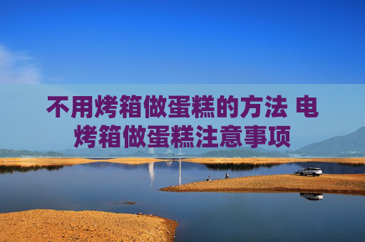 不用烤箱做蛋糕的方法 电烤箱做蛋糕注意事项