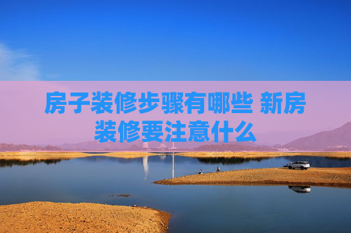房子装修步骤有哪些 新房装修要注意什么