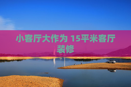 小客厅大作为 15平米客厅装修
