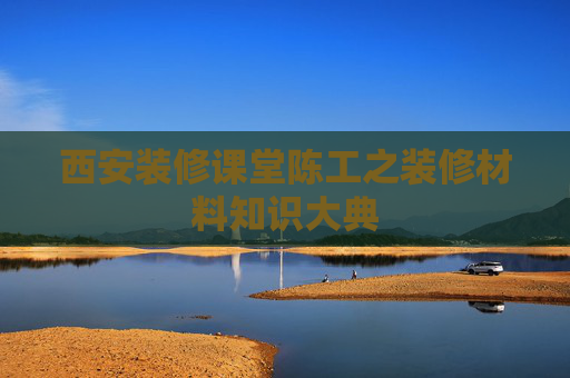西安装修课堂陈工之装修材料知识大典