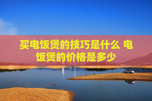 买电饭煲的技巧是什么 电饭煲的价格是多少