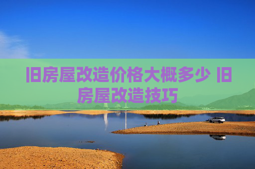 旧房屋改造价格大概多少 旧房屋改造技巧