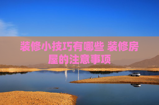 装修小技巧有哪些 装修房屋的注意事项