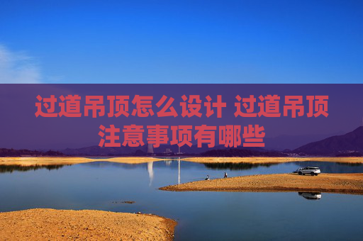 过道吊顶怎么设计 过道吊顶注意事项有哪些