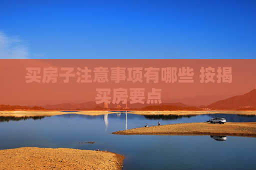 买房子注意事项有哪些 按揭买房要点