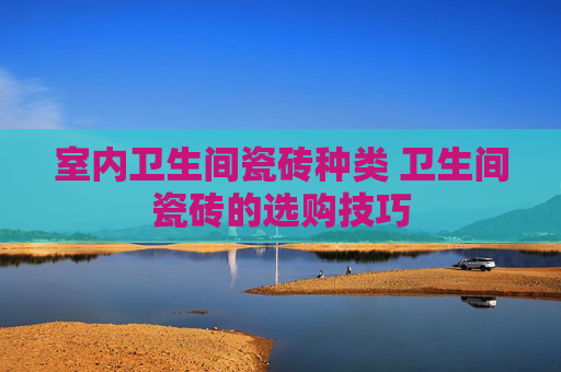室内卫生间瓷砖种类 卫生间瓷砖的选购技巧