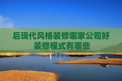 后现代风格装修哪家公司好 装修模式有哪些