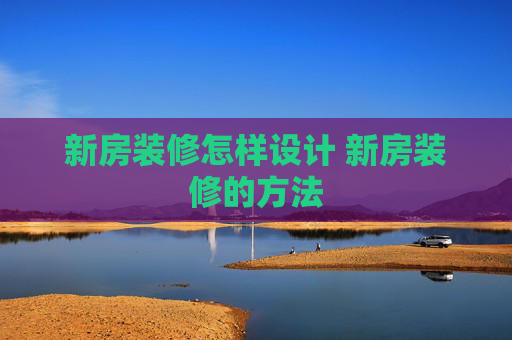 新房装修怎样设计 新房装修的方法