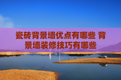 瓷砖背景墙优点有哪些 背景墙装修技巧有哪些