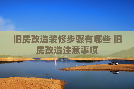 旧房改造装修步骤有哪些 旧房改造注意事项