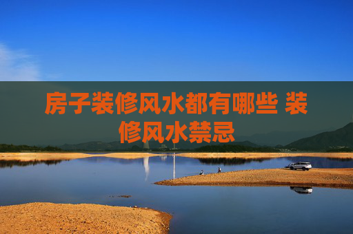 房子装修风水都有哪些 装修风水禁忌