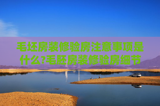 毛坯房装修验房注意事项是什么?毛胚房装修验房细节