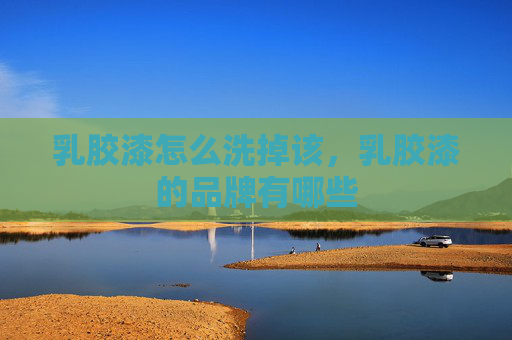 乳胶漆怎么洗掉该，乳胶漆的品牌有哪些