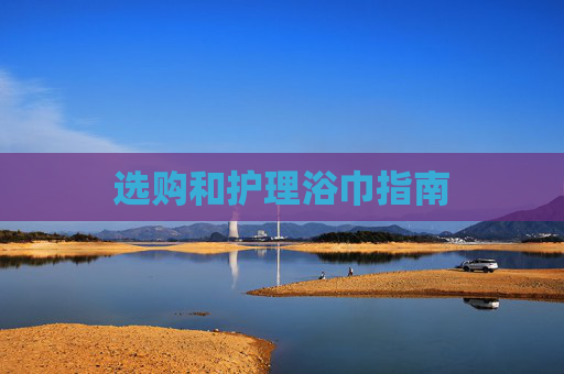 选购和护理浴巾指南