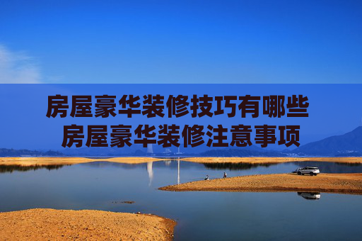 房屋豪华装修技巧有哪些 房屋豪华装修注意事项