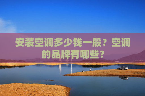 安装空调多少钱一般？空调的品牌有哪些？