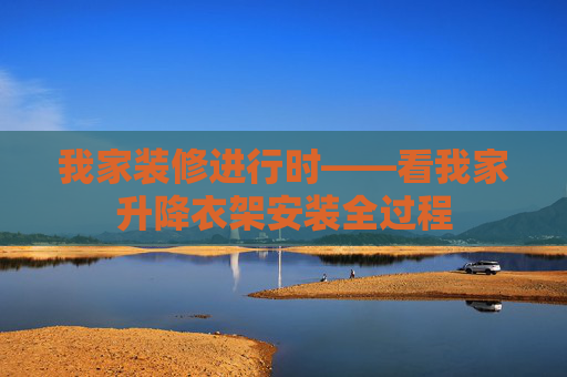 我家装修进行时——看我家升降衣架安装全过程