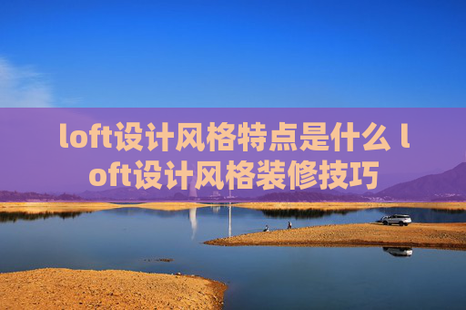 loft设计风格特点是什么 loft设计风格装修技巧