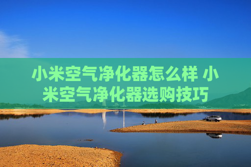 小米空气净化器怎么样 小米空气净化器选购技巧