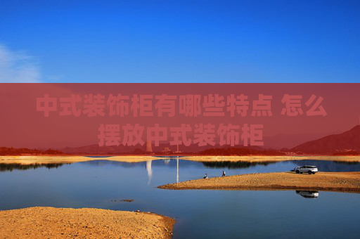 中式装饰柜有哪些特点 怎么摆放中式装饰柜