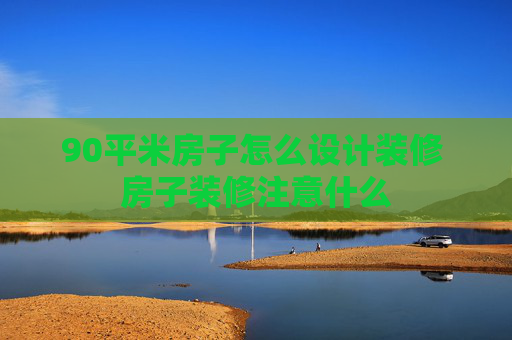 90平米房子怎么设计装修 房子装修注意什么