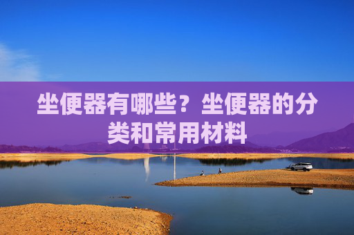 坐便器有哪些？坐便器的分类和常用材料