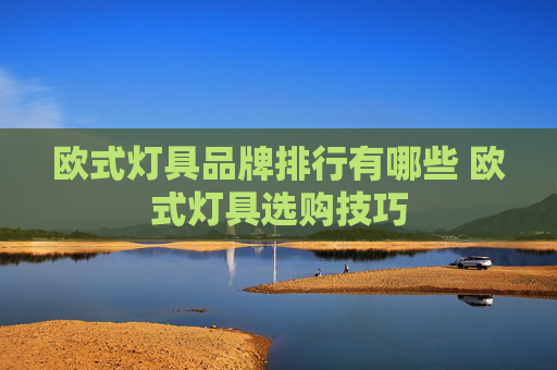 欧式灯具品牌排行有哪些 欧式灯具选购技巧