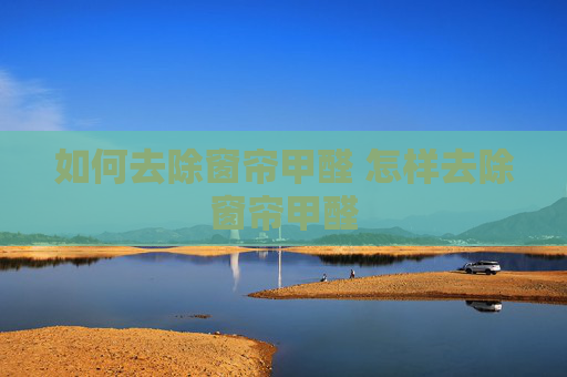 如何去除窗帘甲醛 怎样去除窗帘甲醛
