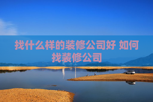 找什么样的装修公司好 如何找装修公司