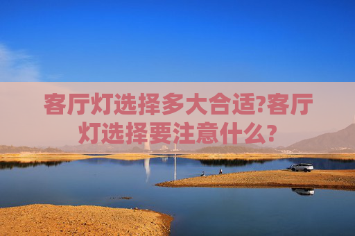客厅灯选择多大合适?客厅灯选择要注意什么?