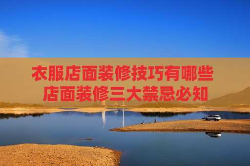 衣服店面装修技巧有哪些 店面装修三大禁忌必知
