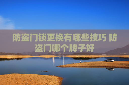 防盗门锁更换有哪些技巧 防盗门哪个牌子好