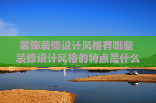 装饰装修设计风格有哪些 装修设计风格的特点是什么