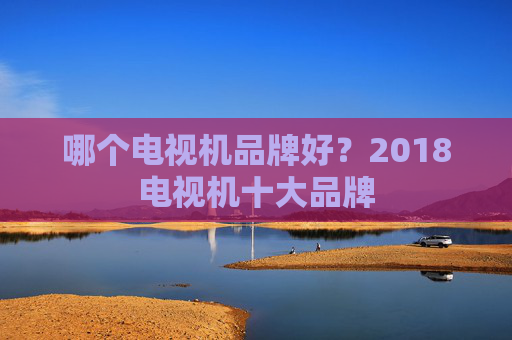 哪个电视机品牌好？2018电视机十大品牌