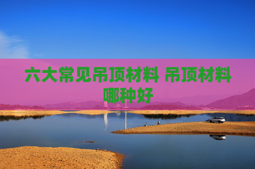 六大常见吊顶材料 吊顶材料哪种好