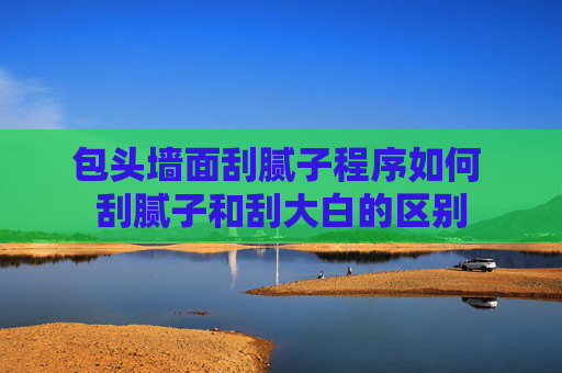 包头墙面刮腻子程序如何 刮腻子和刮大白的区别