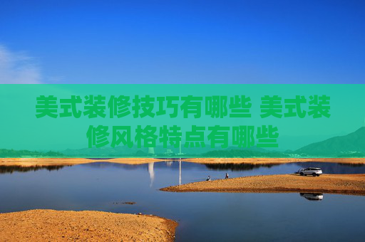 美式装修技巧有哪些 美式装修风格特点有哪些