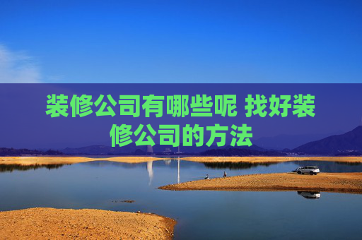 装修公司有哪些呢 找好装修公司的方法