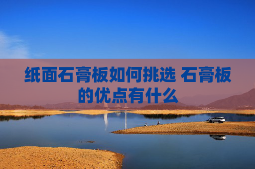 纸面石膏板如何挑选 石膏板的优点有什么
