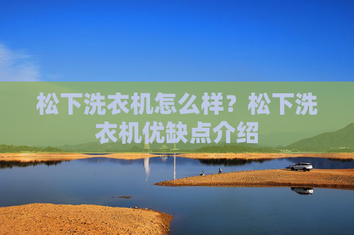 松下洗衣机怎么样？松下洗衣机优缺点介绍