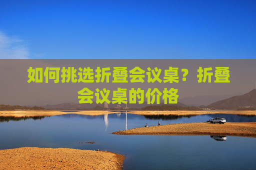 如何挑选折叠会议桌？折叠会议桌的价格